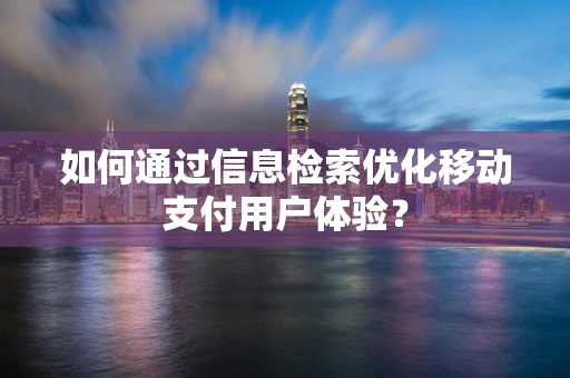 如何通过信息检索优化移动支付用户体验？