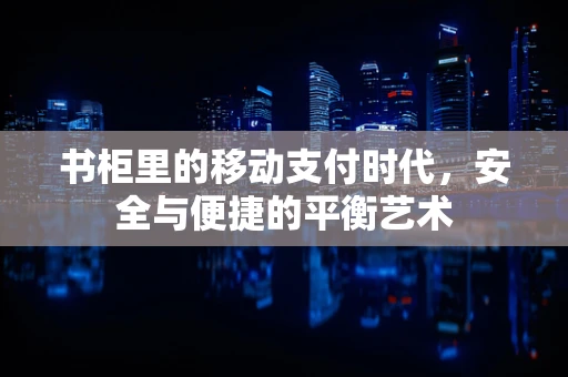 书柜里的移动支付时代，安全与便捷的平衡艺术