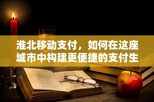 淮北移动支付，如何在这座城市中构建更便捷的支付生态？