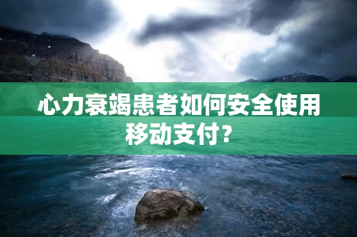 心力衰竭患者如何安全使用移动支付？