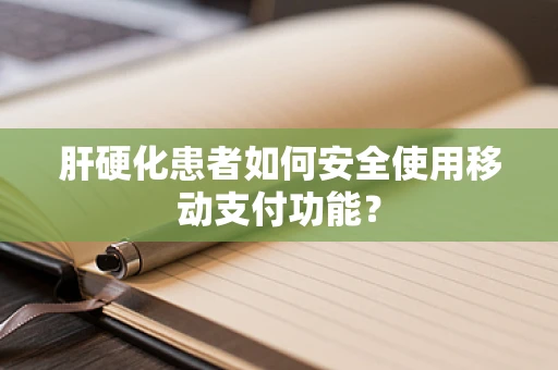 肝硬化患者如何安全使用移动支付功能？