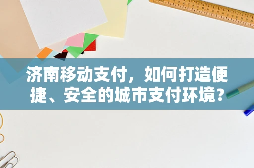 济南移动支付，如何打造便捷、安全的城市支付环境？