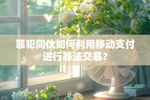 罪犯同伙如何利用移动支付进行非法交易？