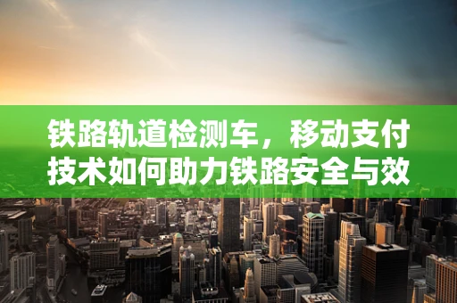 铁路轨道检测车，移动支付技术如何助力铁路安全与效率的双重飞跃？