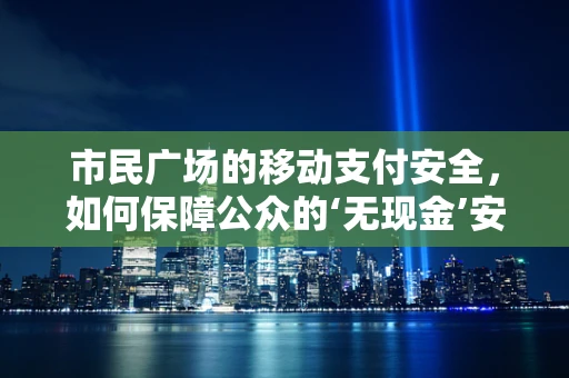 市民广场的移动支付安全，如何保障公众的‘无现金’安心？