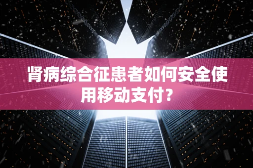 肾病综合征患者如何安全使用移动支付？