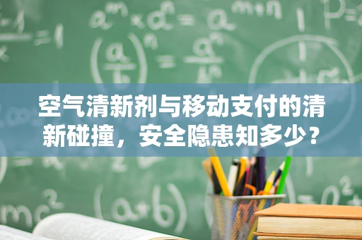 空气清新剂与移动支付的清新碰撞，安全隐患知多少？