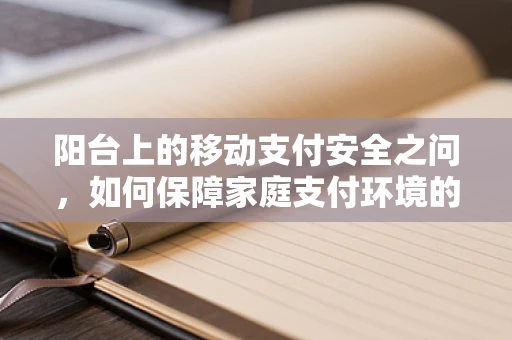 阳台上的移动支付安全之问，如何保障家庭支付环境的安全？