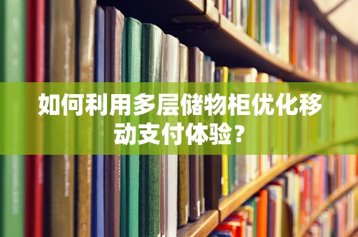 如何利用多层储物柜优化移动支付体验？