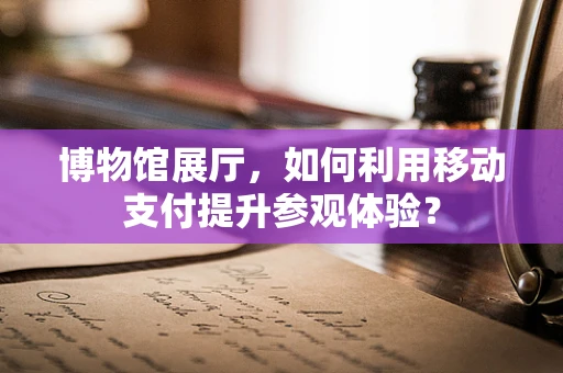 博物馆展厅，如何利用移动支付提升参观体验？