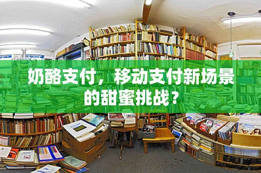 奶酪支付，移动支付新场景的甜蜜挑战？