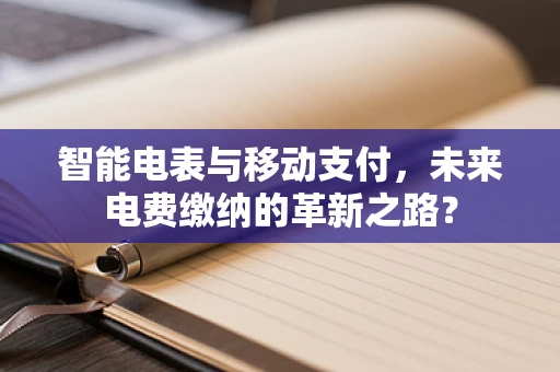 智能电表与移动支付，未来电费缴纳的革新之路？