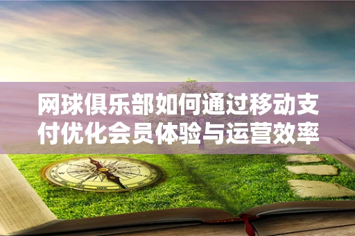 网球俱乐部如何通过移动支付优化会员体验与运营效率？