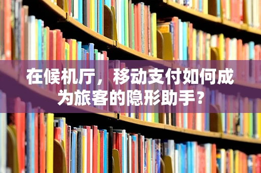 在候机厅，移动支付如何成为旅客的隐形助手？