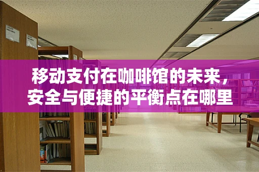 移动支付在咖啡馆的未来，安全与便捷的平衡点在哪里？