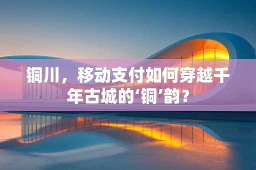 铜川，移动支付如何穿越千年古城的‘铜’韵？