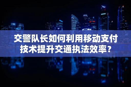 交警队长如何利用移动支付技术提升交通执法效率？