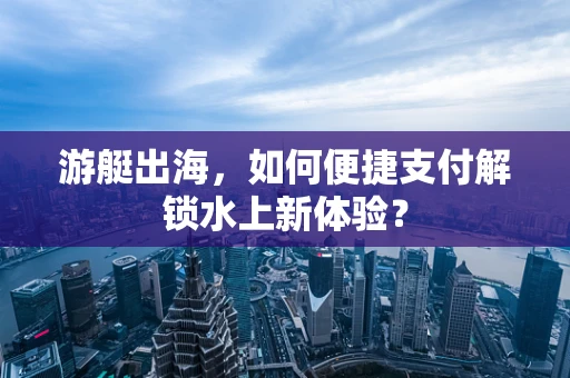 游艇出海，如何便捷支付解锁水上新体验？