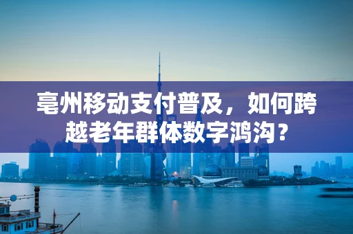 亳州移动支付普及，如何跨越老年群体数字鸿沟？