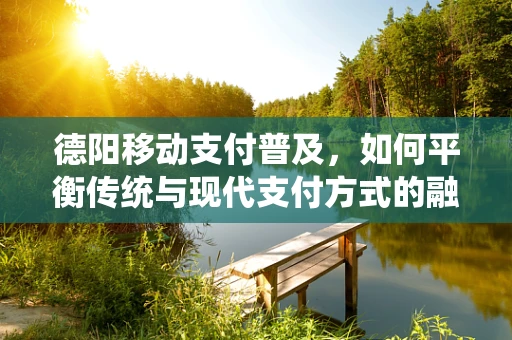 德阳移动支付普及，如何平衡传统与现代支付方式的融合？