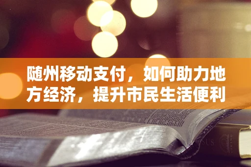 随州移动支付，如何助力地方经济，提升市民生活便利性？