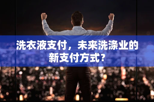 洗衣液支付，未来洗涤业的新支付方式？