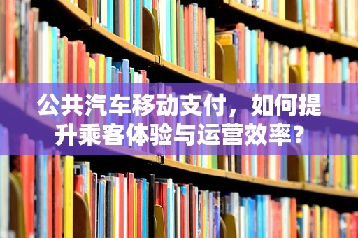 公共汽车移动支付，如何提升乘客体验与运营效率？