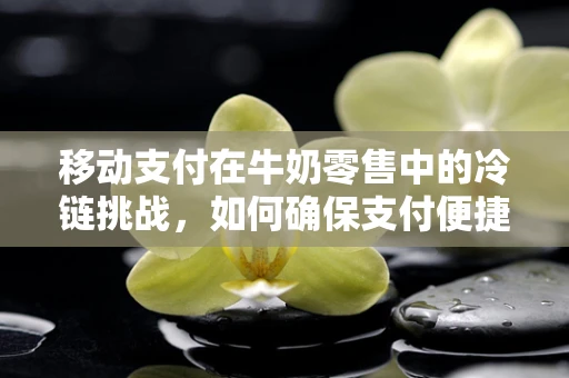 移动支付在牛奶零售中的冷链挑战，如何确保支付便捷与食品安全并重？