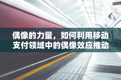 偶像的力量，如何利用移动支付领域中的偶像效应推动创新与普及？