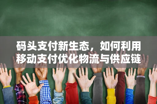 码头支付新生态，如何利用移动支付优化物流与供应链管理？