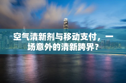 空气清新剂与移动支付，一场意外的清新跨界？