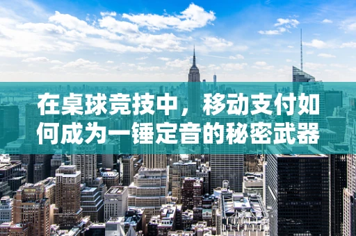 在桌球竞技中，移动支付如何成为一锤定音的秘密武器？