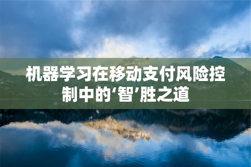 机器学习在移动支付风险控制中的‘智’胜之道