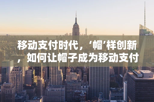 移动支付时代，‘帽’样创新，如何让帽子成为移动支付的时尚新宠？