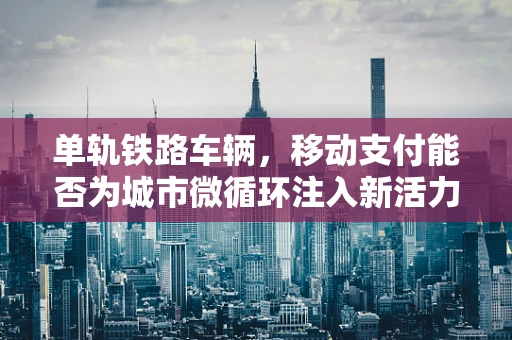 单轨铁路车辆，移动支付能否为城市微循环注入新活力？