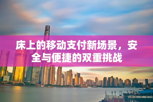 床上的移动支付新场景，安全与便捷的双重挑战