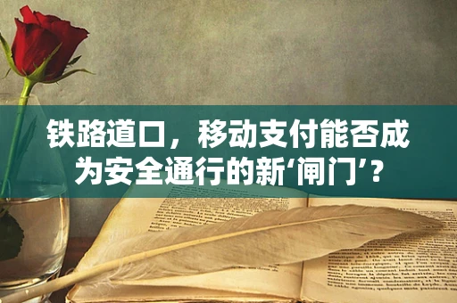 铁路道口，移动支付能否成为安全通行的新‘闸门’？