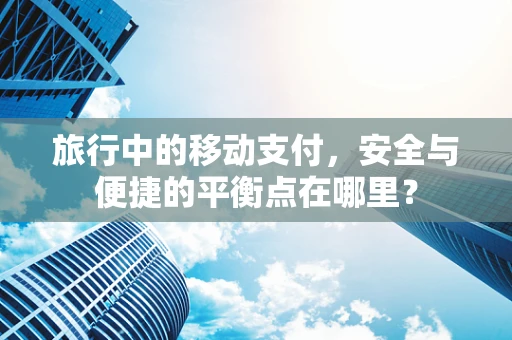 旅行中的移动支付，安全与便捷的平衡点在哪里？