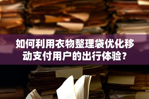 如何利用衣物整理袋优化移动支付用户的出行体验？