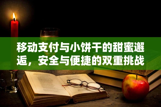 移动支付与小饼干的甜蜜邂逅，安全与便捷的双重挑战