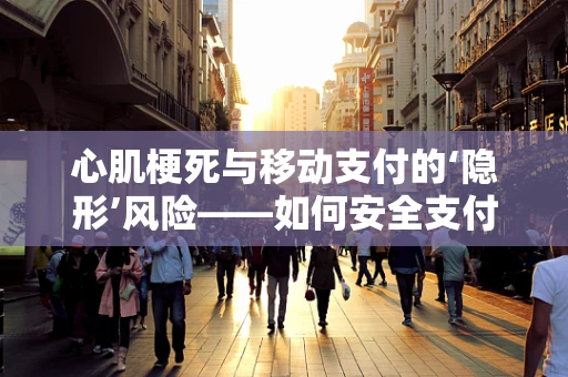 心肌梗死与移动支付的‘隐形’风险——如何安全支付，守护心脏健康？