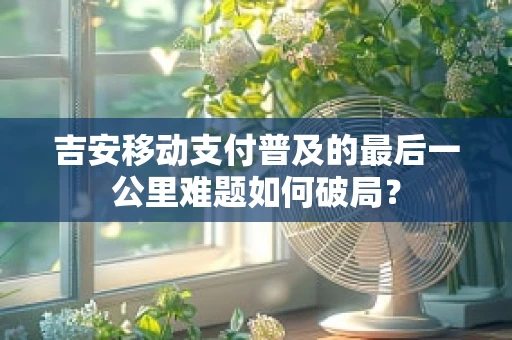 吉安移动支付普及的最后一公里难题如何破局？