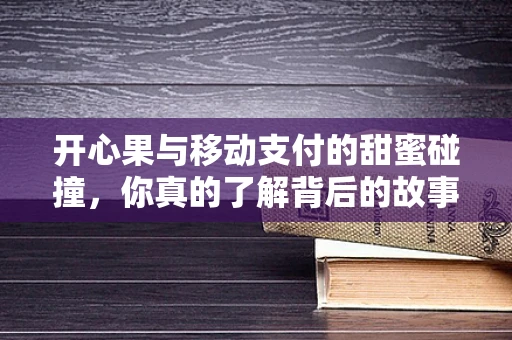 开心果与移动支付的甜蜜碰撞，你真的了解背后的故事吗？