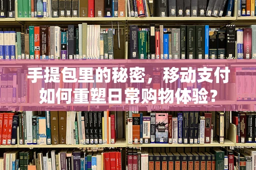 手提包里的秘密，移动支付如何重塑日常购物体验？