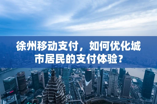 徐州移动支付，如何优化城市居民的支付体验？