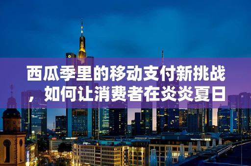 西瓜季里的移动支付新挑战，如何让消费者在炎炎夏日中轻松享受‘甜蜜负担’？