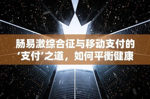 肠易激综合征与移动支付的‘支付’之道，如何平衡健康与便捷？