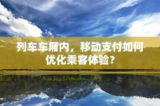 列车车厢内，移动支付如何优化乘客体验？