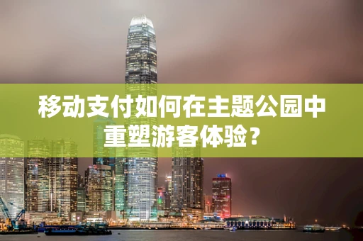 移动支付如何在主题公园中重塑游客体验？