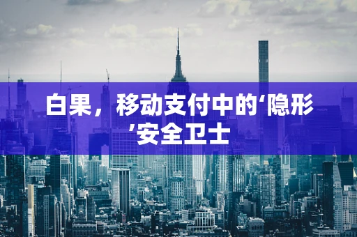 白果，移动支付中的‘隐形’安全卫士